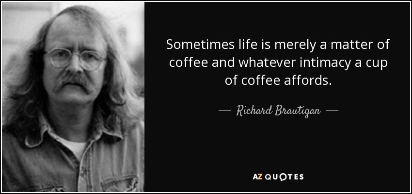 Sometimes life is merely a matter of coffee and whatever intimacy a cup of coffee affords. - Richard Brautigan