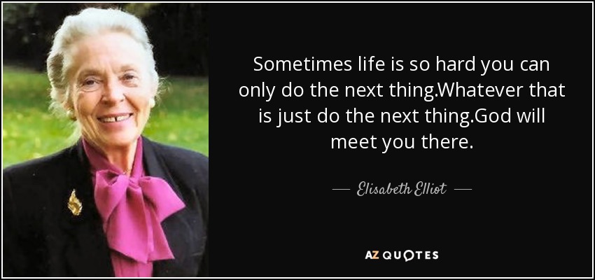 Sometimes life is so hard you can only do the next thing.Whatever that is just do the next thing.God will meet you there. - Elisabeth Elliot