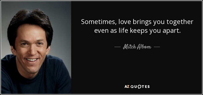 Sometimes, love brings you together even as life keeps you apart. - Mitch Albom