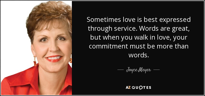 Sometimes love is best expressed through service. Words are great, but when you walk in love, your commitment must be more than words. - Joyce Meyer