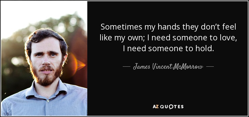 Sometimes my hands they don’t feel like my own; I need someone to love, I need someone to hold. - James Vincent McMorrow