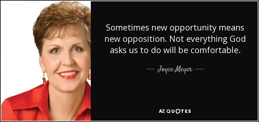 Sometimes new opportunity means new opposition. Not everything God asks us to do will be comfortable. - Joyce Meyer