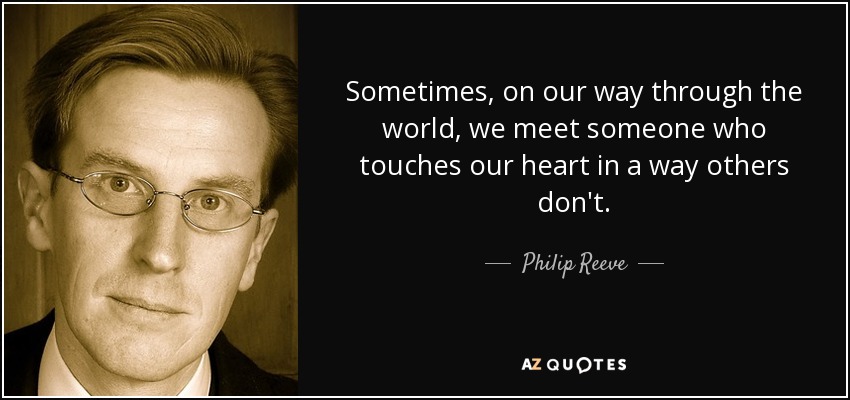 Sometimes, on our way through the world, we meet someone who touches our heart in a way others don't. - Philip Reeve