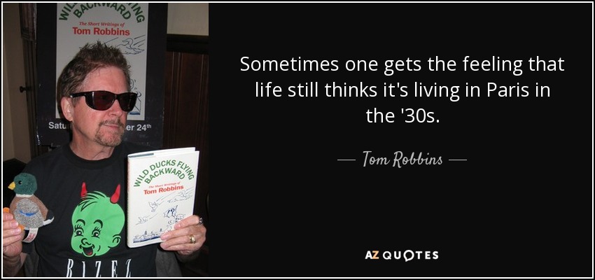 Sometimes one gets the feeling that life still thinks it's living in Paris in the '30s. - Tom Robbins