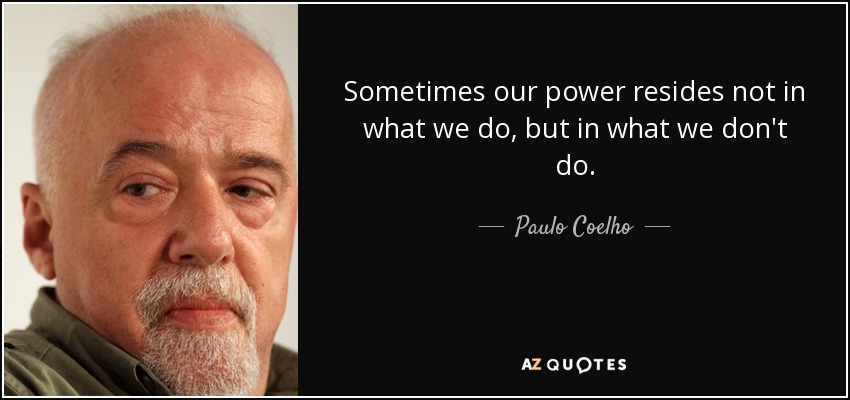 Sometimes our power resides not in what we do, but in what we don't do. - Paulo Coelho