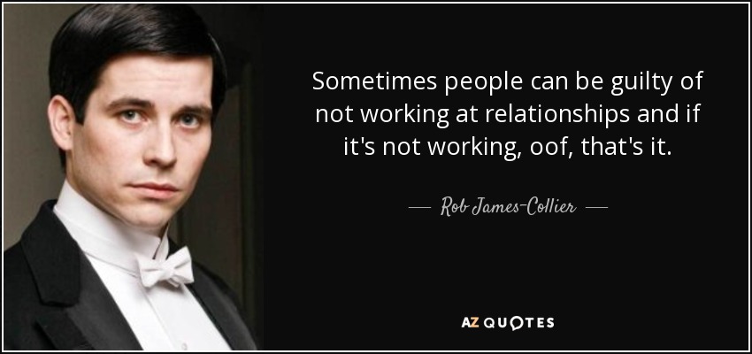 Sometimes people can be guilty of not working at relationships and if it's not working, oof, that's it. - Rob James-Collier