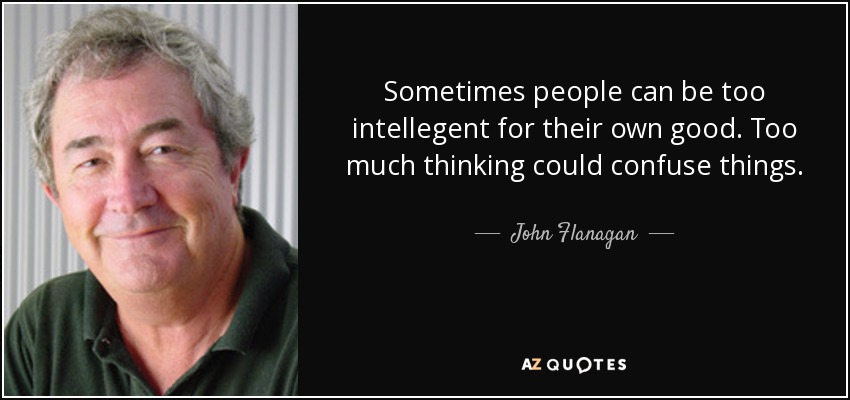Sometimes people can be too intellegent for their own good. Too much thinking could confuse things. - John Flanagan