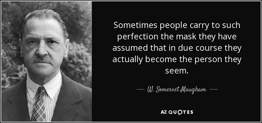 Sometimes people carry to such perfection the mask they have assumed that in due course they actually become the person they seem. - W. Somerset Maugham