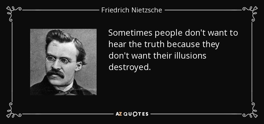 Sometimes people don't want to hear the truth because they don't want their illusions destroyed. - Friedrich Nietzsche