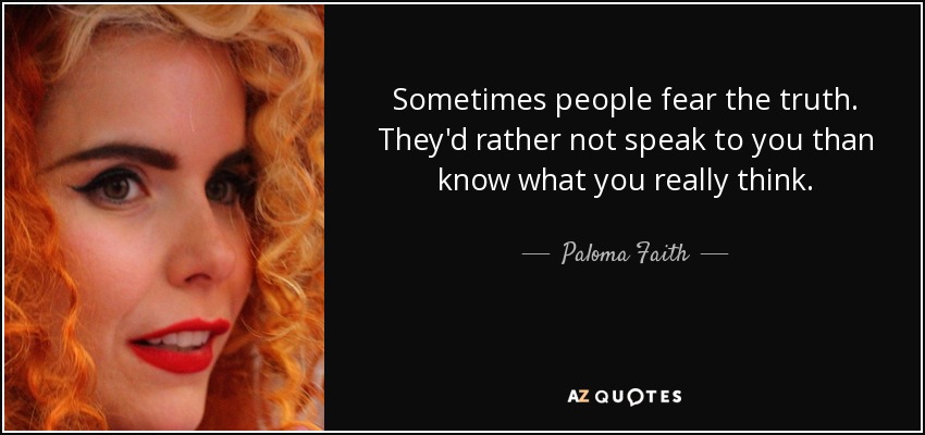 Sometimes people fear the truth. They'd rather not speak to you than know what you really think. - Paloma Faith