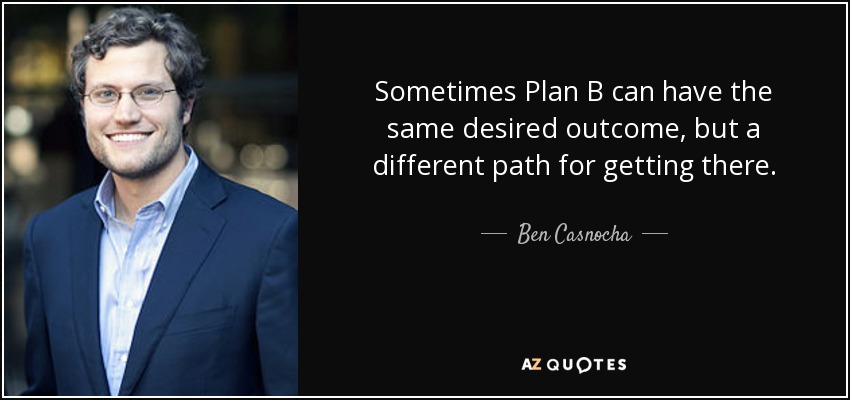 Sometimes Plan B can have the same desired outcome, but a different path for getting there. - Ben Casnocha