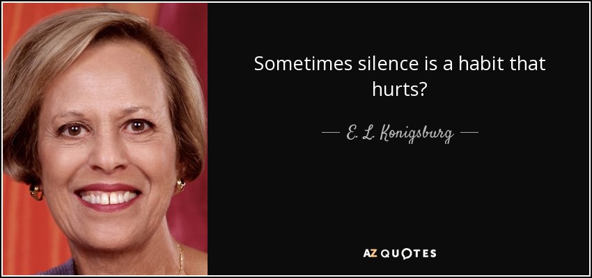 Sometimes silence is a habit that hurts? - E. L. Konigsburg