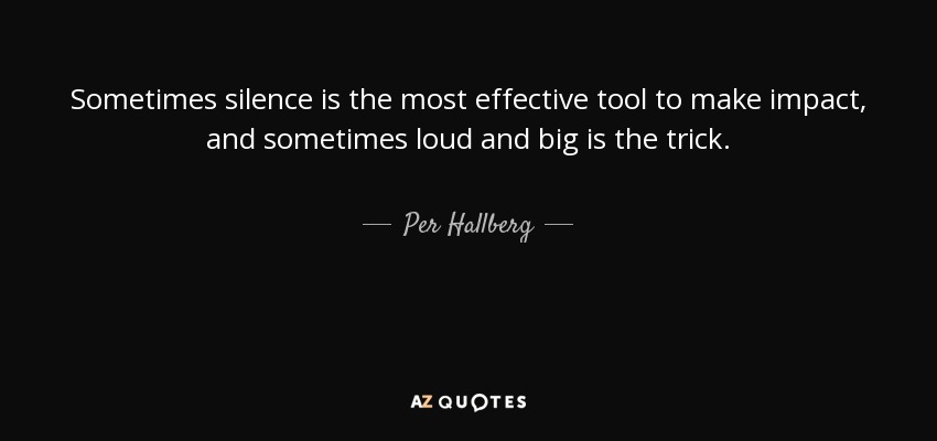 Sometimes silence is the most effective tool to make impact, and sometimes loud and big is the trick. - Per Hallberg