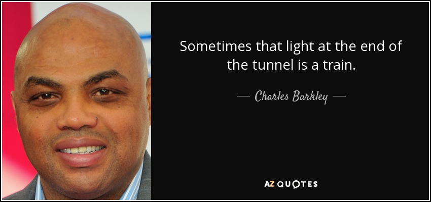 Sometimes that light at the end of the tunnel is a train. - Charles Barkley