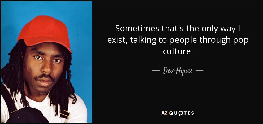 Sometimes that's the only way I exist, talking to people through pop culture. - Dev Hynes