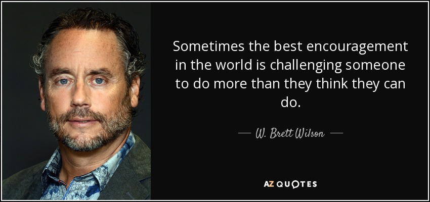 Sometimes the best encouragement in the world is challenging someone to do more than they think they can do. - W. Brett Wilson