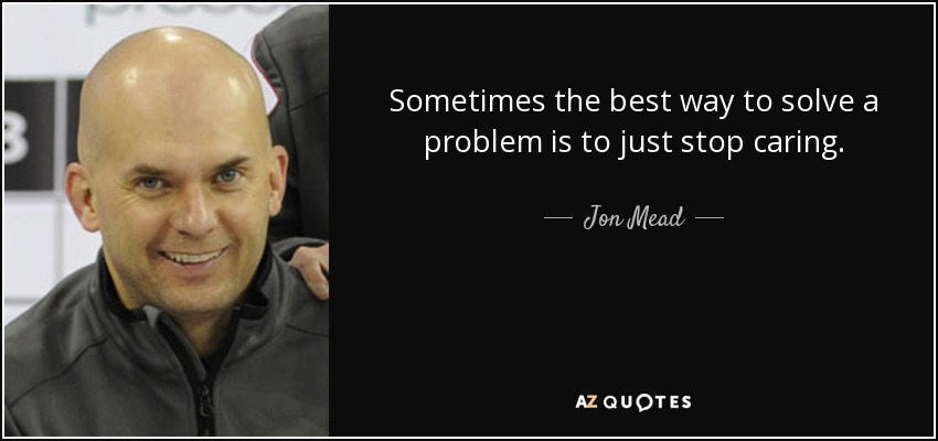 Sometimes the best way to solve a problem is to just stop caring. - Jon Mead