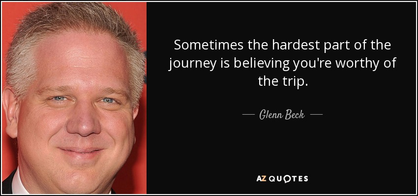 Sometimes the hardest part of the journey is believing you're worthy of the trip. - Glenn Beck