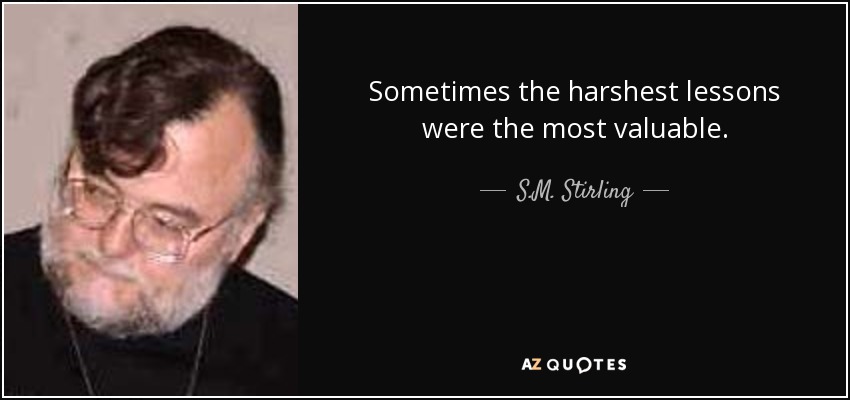 Sometimes the harshest lessons were the most valuable. - S.M. Stirling