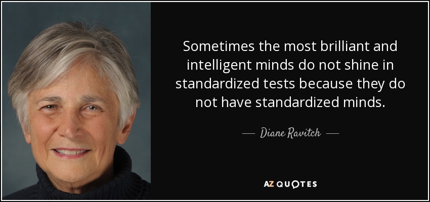 Sometimes the most brilliant and intelligent minds do not shine in standardized tests because they do not have standardized minds. - Diane Ravitch
