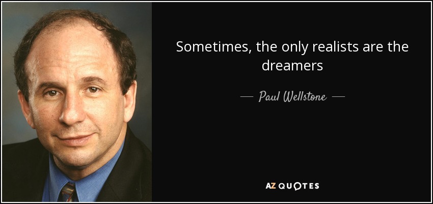 Sometimes, the only realists are the dreamers - Paul Wellstone