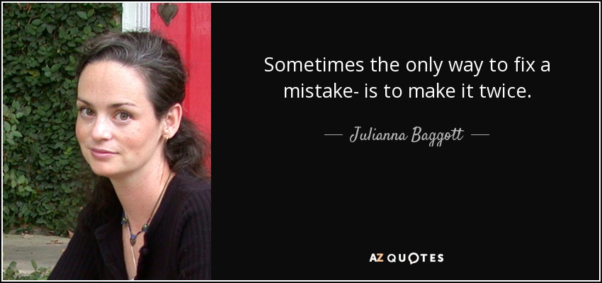 Sometimes the only way to fix a mistake- is to make it twice. - Julianna Baggott