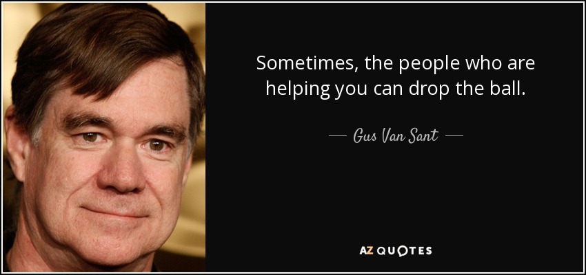 Sometimes, the people who are helping you can drop the ball. - Gus Van Sant