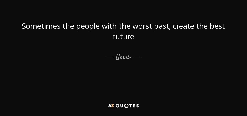 Sometimes the people with the worst past, create the best future - Umar