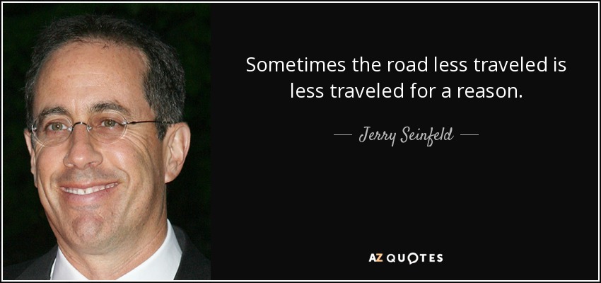 Sometimes the road less traveled is less traveled for a reason. - Jerry Seinfeld