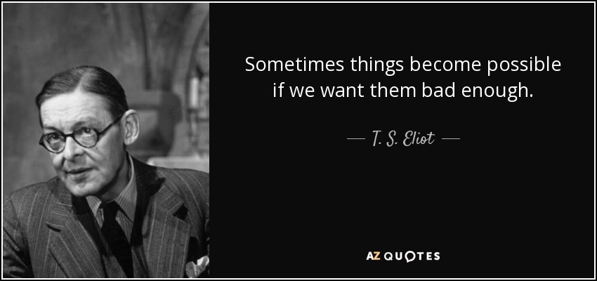 Sometimes things become possible if we want them bad enough. - T. S. Eliot