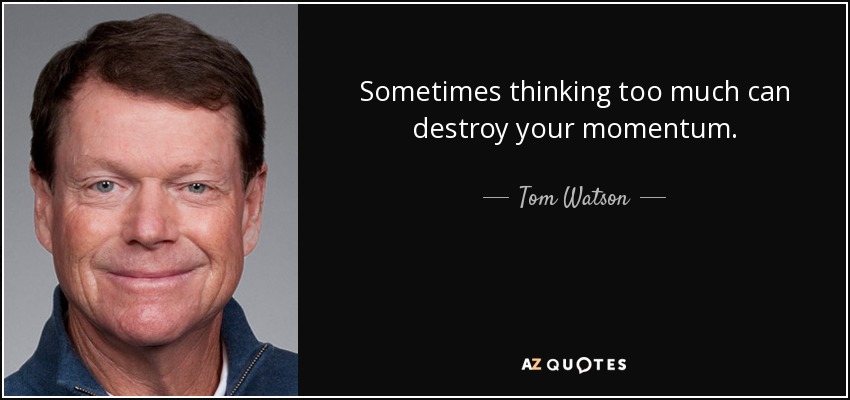 Sometimes thinking too much can destroy your momentum. - Tom Watson