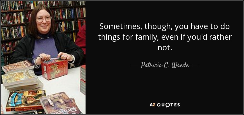 Sometimes, though, you have to do things for family, even if you'd rather not. - Patricia C. Wrede