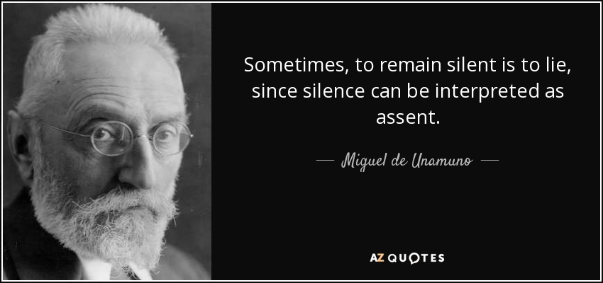 Sometimes, to remain silent is to lie, since silence can be interpreted as assent. - Miguel de Unamuno