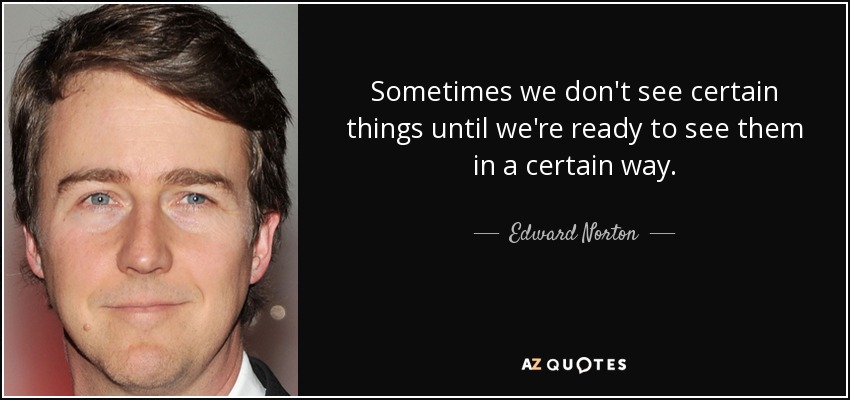 Sometimes we don't see certain things until we're ready to see them in a certain way. - Edward Norton