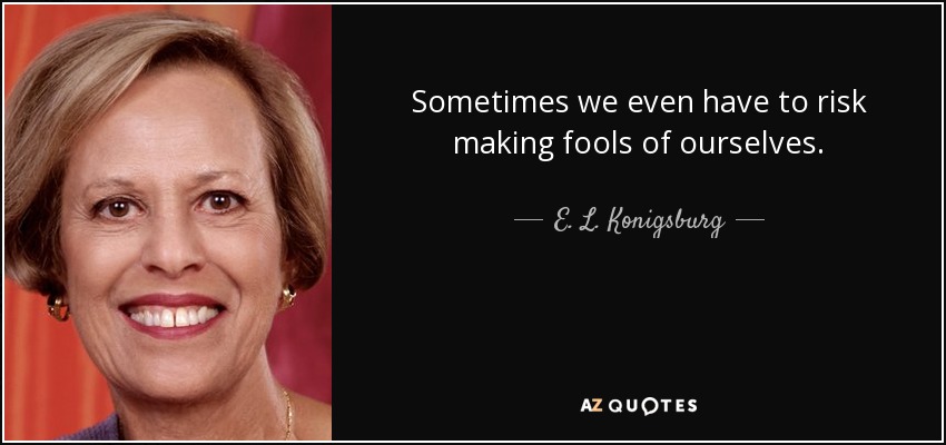 Sometimes we even have to risk making fools of ourselves. - E. L. Konigsburg