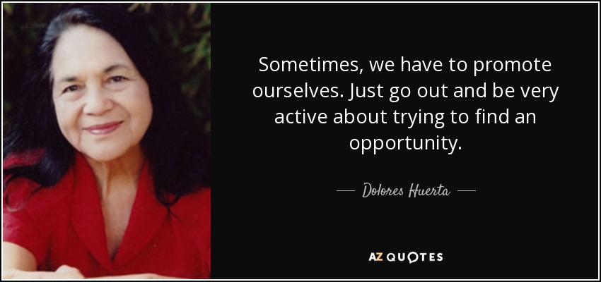 Sometimes, we have to promote ourselves. Just go out and be very active about trying to find an opportunity. - Dolores Huerta