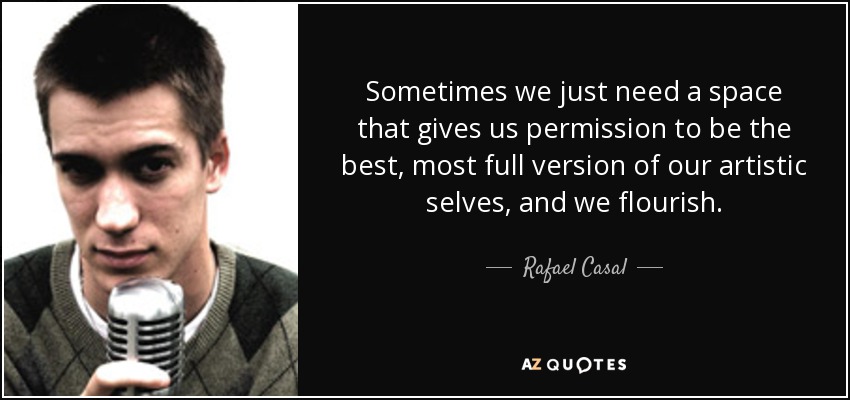 Sometimes we just need a space that gives us permission to be the best, most full version of our artistic selves, and we flourish. - Rafael Casal