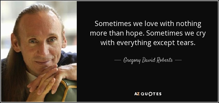Sometimes we love with nothing more than hope. Sometimes we cry with everything except tears. - Gregory David Roberts