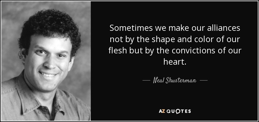 Sometimes we make our alliances not by the shape and color of our flesh but by the convictions of our heart. - Neal Shusterman