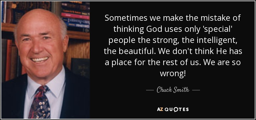 Sometimes we make the mistake of thinking God uses only 'special' people the strong, the intelligent, the beautiful. We don't think He has a place for the rest of us. We are so wrong! - Chuck Smith