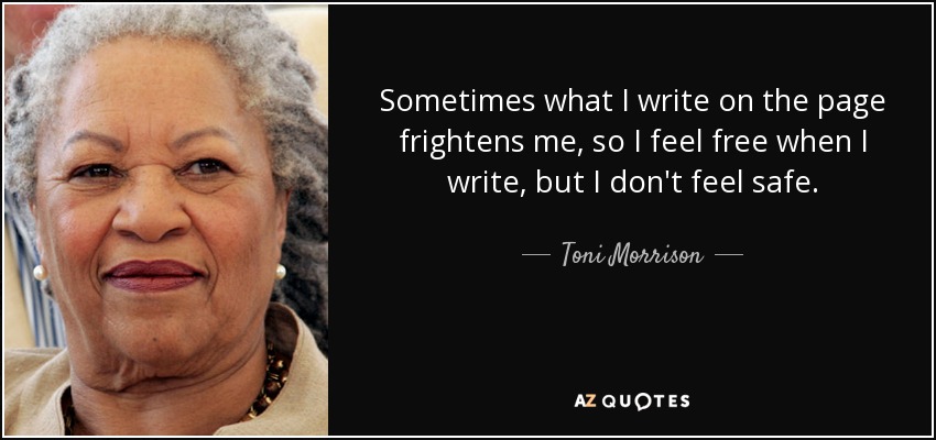 Sometimes what I write on the page frightens me, so I feel free when I write, but I don't feel safe. - Toni Morrison