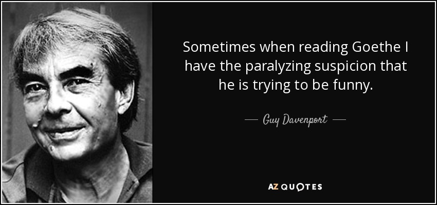 Sometimes when reading Goethe I have the paralyzing suspicion that he is trying to be funny. - Guy Davenport