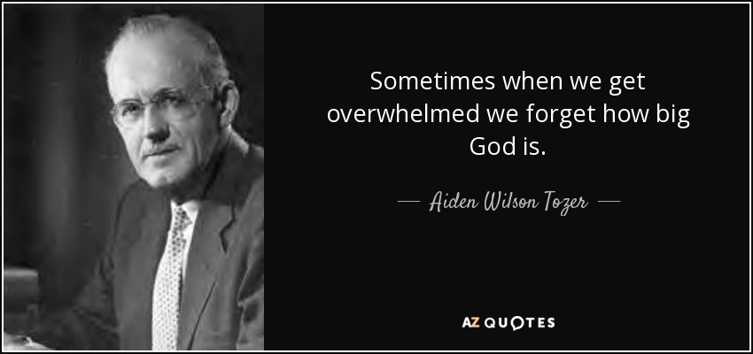 Sometimes when we get overwhelmed we forget how big God is. - Aiden Wilson Tozer