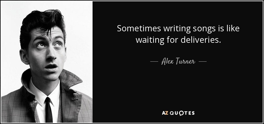 Sometimes writing songs is like waiting for deliveries. - Alex Turner