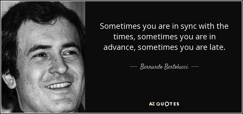 Sometimes you are in sync with the times, sometimes you are in advance, sometimes you are late. - Bernardo Bertolucci