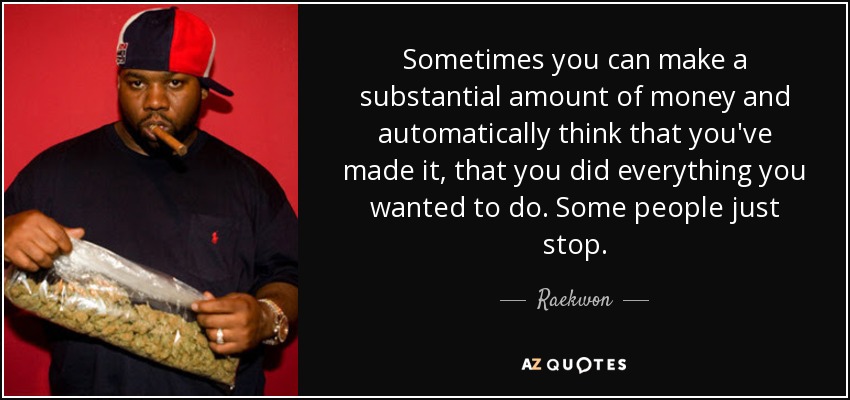 Sometimes you can make a substantial amount of money and automatically think that you've made it, that you did everything you wanted to do. Some people just stop. - Raekwon
