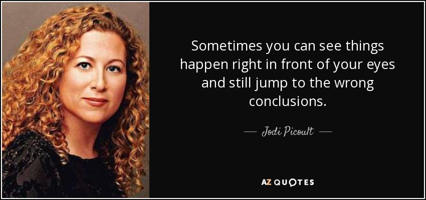 Sometimes you can see things happen right in front of your eyes and still jump to the wrong conclusions. - Jodi Picoult