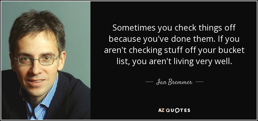 Sometimes you check things off because you've done them. If you aren't checking stuff off your bucket list, you aren't living very well. - Ian Bremmer