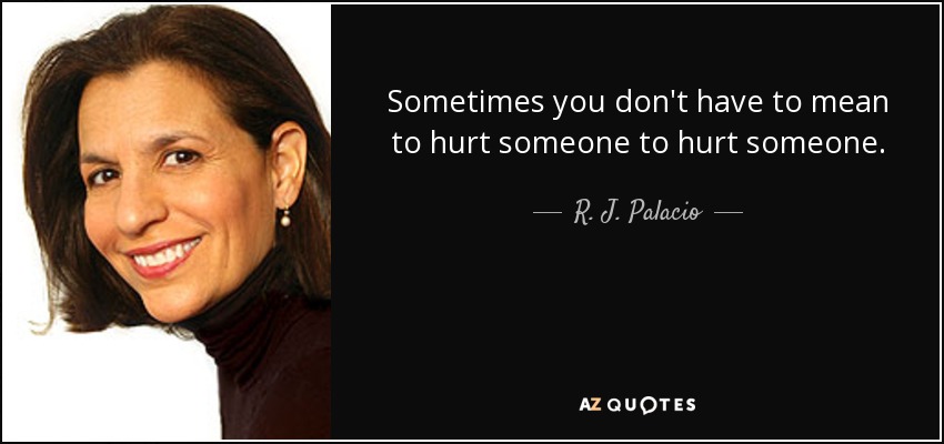 Sometimes you don't have to mean to hurt someone to hurt someone. - R. J. Palacio