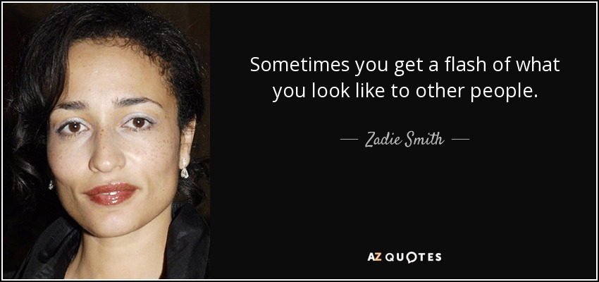 Sometimes you get a flash of what you look like to other people. - Zadie Smith